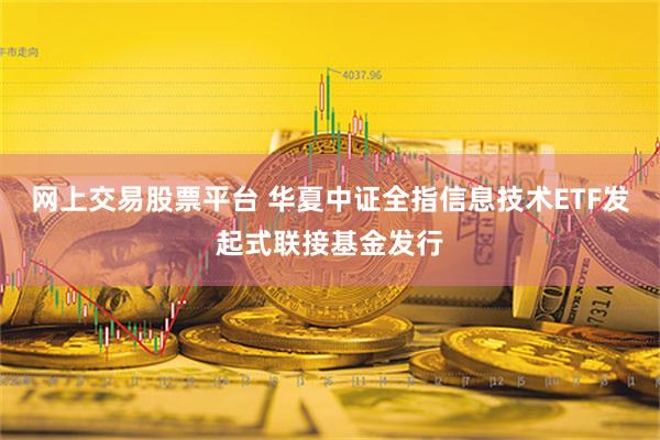 网上交易股票平台 华夏中证全指信息技术ETF发起式联接基金发行