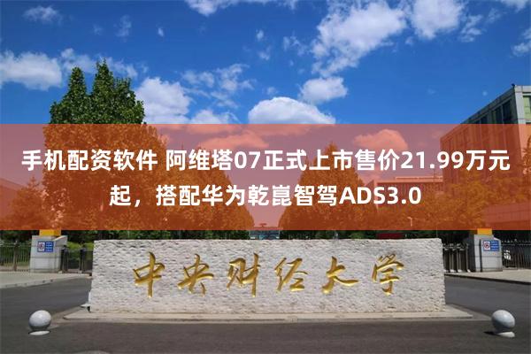 手机配资软件 阿维塔07正式上市售价21.99万元起，搭配华为乾崑智驾ADS3.0