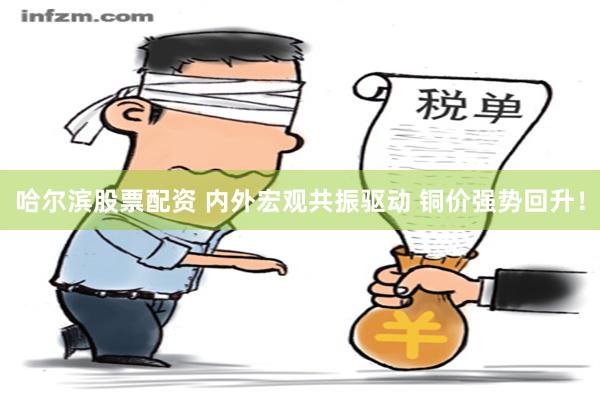 哈尔滨股票配资 内外宏观共振驱动 铜价强势回升！