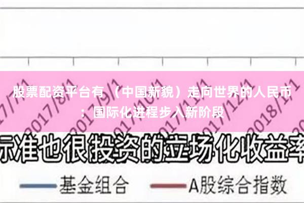 股票配资平台有 （中国新貌）走向世界的人民币：国际化进程步入新阶段