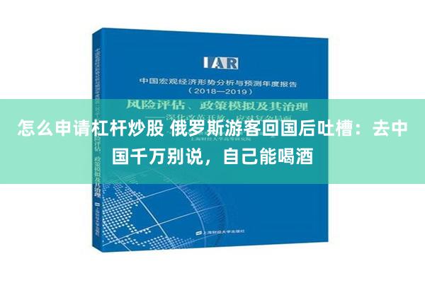 怎么申请杠杆炒股 俄罗斯游客回国后吐槽：去中国千万别说，自己能喝酒