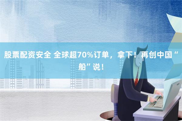 股票配资安全 全球超70%订单，拿下！再创中国“船”说！