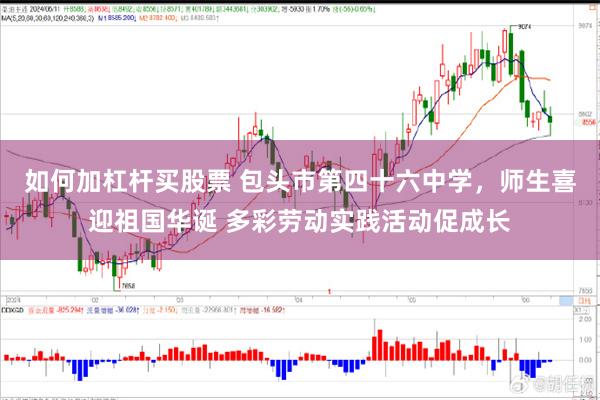 如何加杠杆买股票 包头市第四十六中学，师生喜迎祖国华诞 多彩劳动实践活动促成长