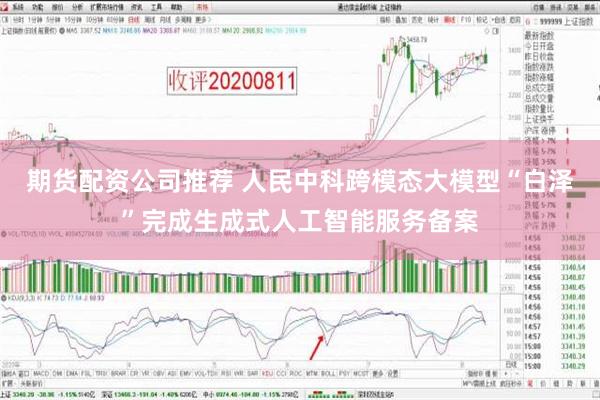 期货配资公司推荐 人民中科跨模态大模型“白泽”完成生成式人工智能服务备案