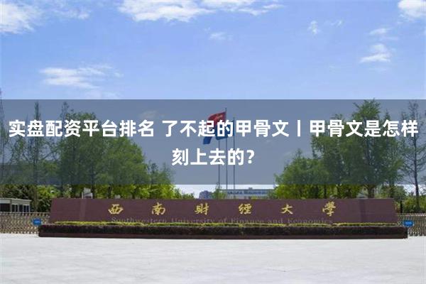 实盘配资平台排名 了不起的甲骨文丨甲骨文是怎样刻上去的？