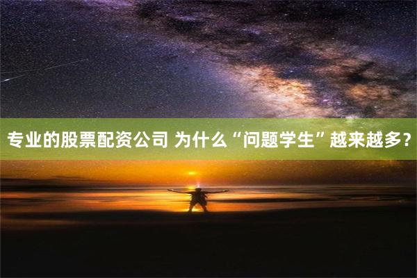 专业的股票配资公司 为什么“问题学生”越来越多？