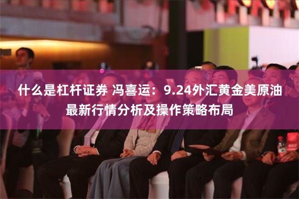 什么是杠杆证券 冯喜运：9.24外汇黄金美原油最新行情分析及操作策略布局