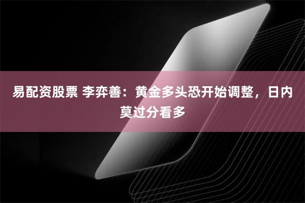 易配资股票 李弈善：黄金多头恐开始调整，日内莫过分看多