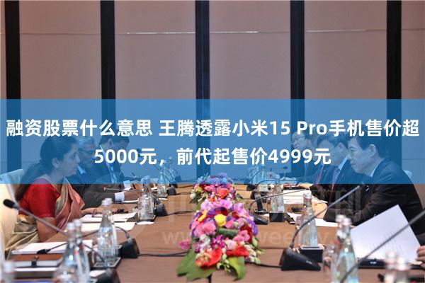 融资股票什么意思 王腾透露小米15 Pro手机售价超5000元，前代起售价4999元