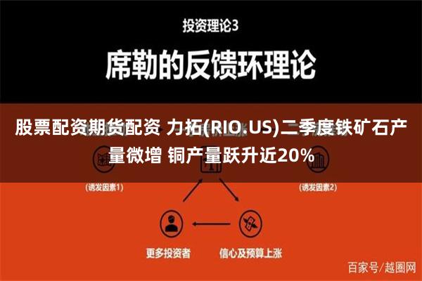 股票配资期货配资 力拓(RIO.US)二季度铁矿石产量微增 铜产量跃升近20%