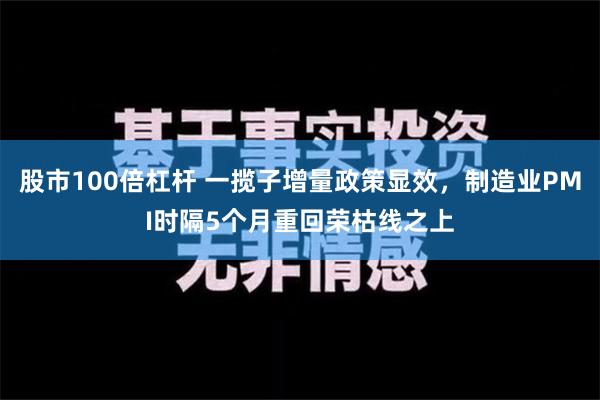 股市100倍杠杆 一揽子增量政策显效，制造业PMI时隔5个月重回荣枯线之上