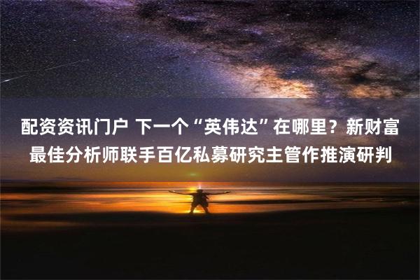 配资资讯门户 下一个“英伟达”在哪里？新财富最佳分析师联手百亿私募研究主管作推演研判