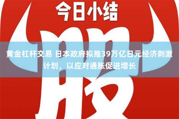 黄金杠杆交易 日本政府拟推39万亿日元经济刺激计划，以应对通胀促进增长