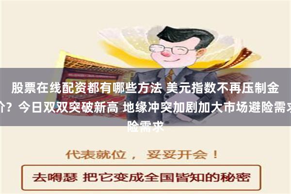 股票在线配资都有哪些方法 美元指数不再压制金价？今日双双突破新高 地缘冲突加剧加大市场避险需求