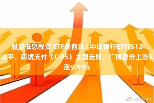 股票低息配资 ETF最前线 | 中证银行ETF(512820)收平，跨境支付（CIPS）主题走弱，广博股份上涨9.99%