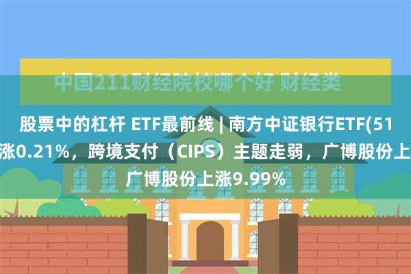 股票中的杠杆 ETF最前线 | 南方中证银行ETF(512700)上涨0.21%，跨境支付（CIPS）主题走弱，广博股份上涨9.99%