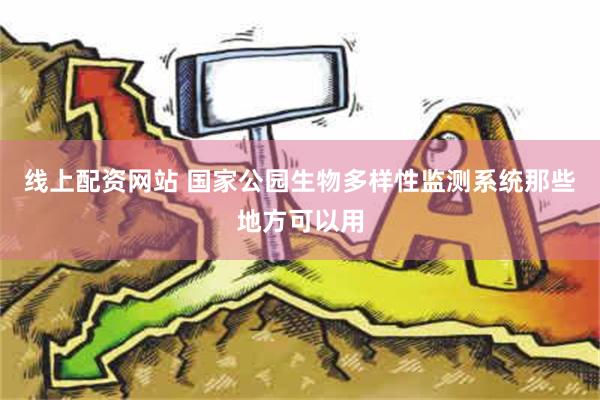 线上配资网站 国家公园生物多样性监测系统那些地方可以用