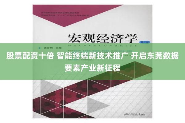 股票配资十倍 智能终端新技术推广 开启东莞数据要素产业新征程