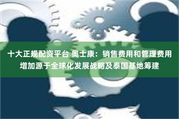 十大正规配资平台 奥士康：销售费用和管理费用增加源于全球化发展战略及泰国基地筹建