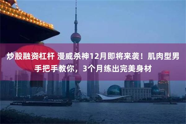 炒股融资杠杆 漫威杀神12月即将来袭！肌肉型男手把手教你，3个月练出完美身材