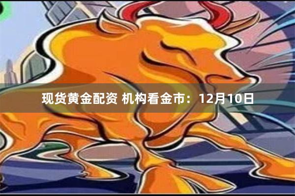 现货黄金配资 机构看金市：12月10日