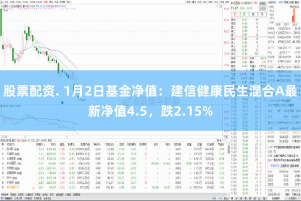 股票配资. 1月2日基金净值：建信健康民生混合A最新净值4.5，跌2.15%