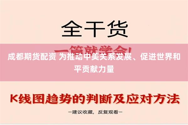 成都期货配资 为推动中美关系发展、促进世界和平贡献力量