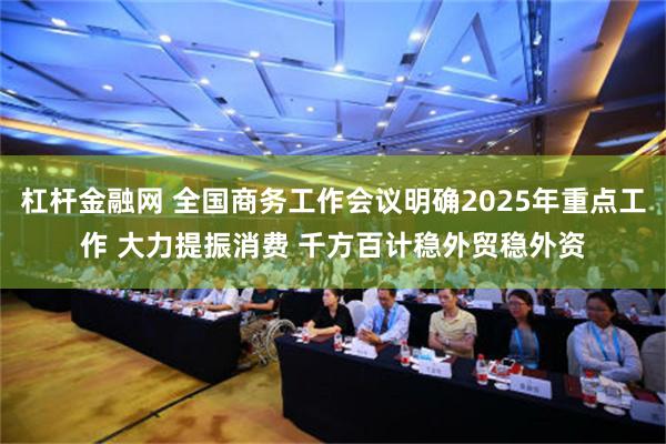 杠杆金融网 全国商务工作会议明确2025年重点工作 大力提振消费 千方百计稳外贸稳外资