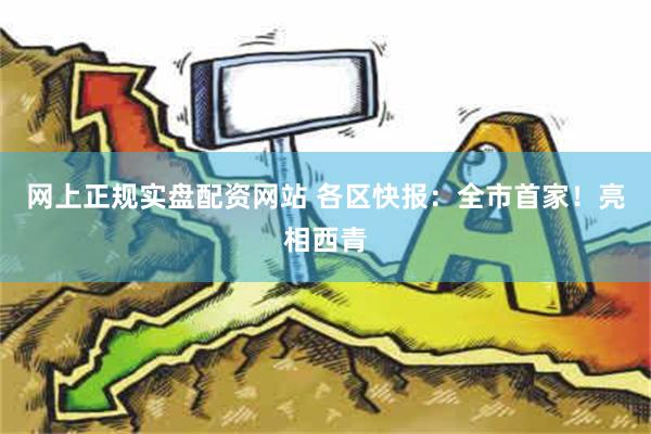 网上正规实盘配资网站 各区快报：全市首家！亮相西青