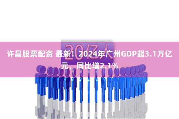 许昌股票配资 最新！2024年广州GDP超3.1万亿元，同比增2.1%