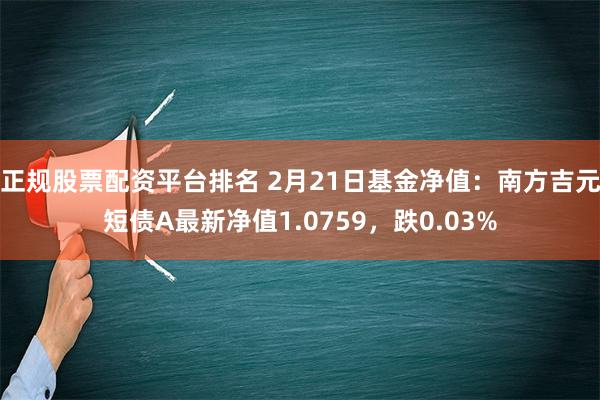 正规股票配资平台排名 2月21日基金净值：南方吉元短债A最新净值1.0759，跌0.03%