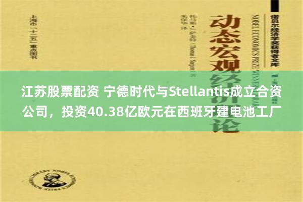 江苏股票配资 宁德时代与Stellantis成立合资公司，投资40.38亿欧元在西班牙建电池工厂