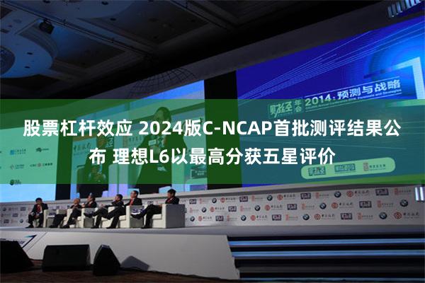 股票杠杆效应 2024版C-NCAP首批测评结果公布 理想L6以最高分获五星评价