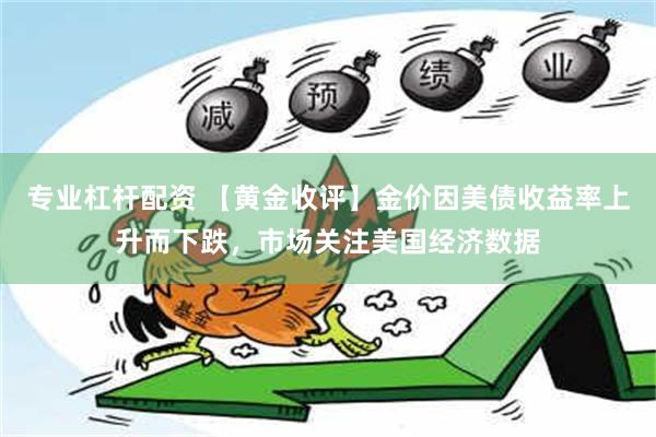 专业杠杆配资 【黄金收评】金价因美债收益率上升而下跌，市场关注美国经济数据